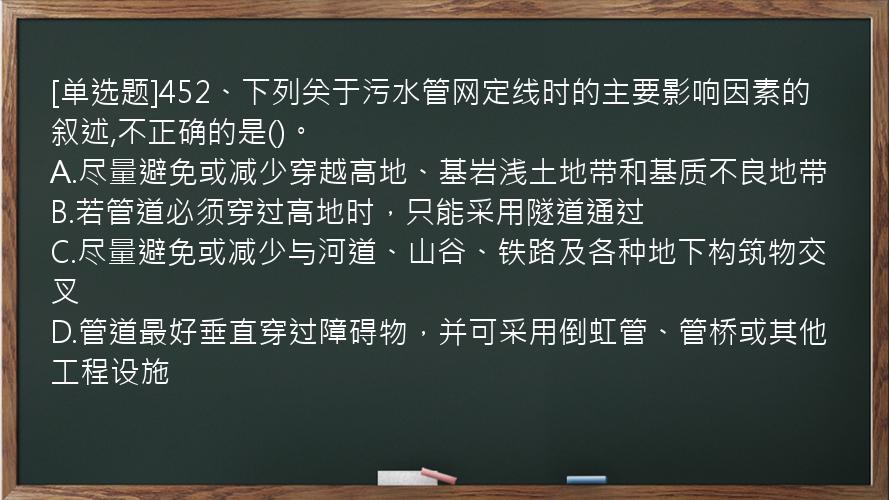 [单选题]452、下列关于污水管网定线时的主要影响因素的叙述,不正确的是()。