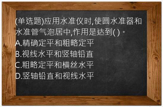 (单选题)应用水准仪时,使圆水准器和水准管气泡居中,作用是达到(