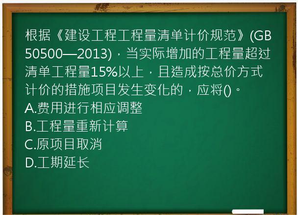 根据《建设工程工程量清单计价规范》(GB50500—2013)，当实际增加的工程量超过清单工程量15%以上，且造成按总价方式计价的措施项目发生变化的，应将()。