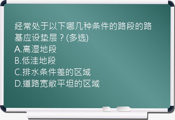 经常处于以下哪几种条件的路段的路基应设垫层？(多选)