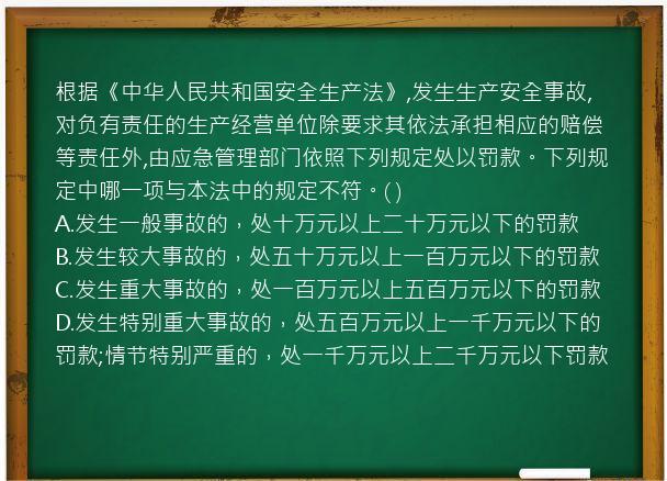 根据《中华人民共和国安全生产法》,发生生产安全事故,对负有责任的生产经营单位除要求其依法承担相应的赔偿等责任外,由应急管理部门依照下列规定处以罚款。下列规定中哪一项与本法中的规定不符。(