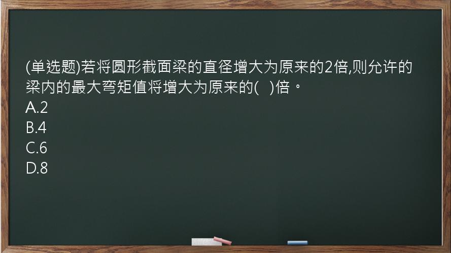 (单选题)若将圆形截面梁的直径增大为原来的2倍,则允许的梁内的最大弯矩值将增大为原来的(