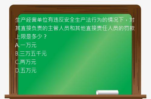 生产经营单位有违反安全生产法行为的情况下，对其直接负责的主管人员和其他直接责任人员的罚款上限是多少？