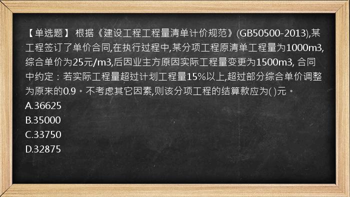 【单选题】 根据《建设工程工程量清单计价规范》(GB50500-2013),某工程签订了单价合同,在执行过程中,某分项工程原清单工程量为1000m3,综合单价为25元/m3,后因业主方原因实际工程量变更为1500m3, 合同中约定：若实际工程量超过计划工程量15%以上,超过部分综合单价调整为原来的0.9。不考虑其它因素,则该分项工程的结算款应为( )元。