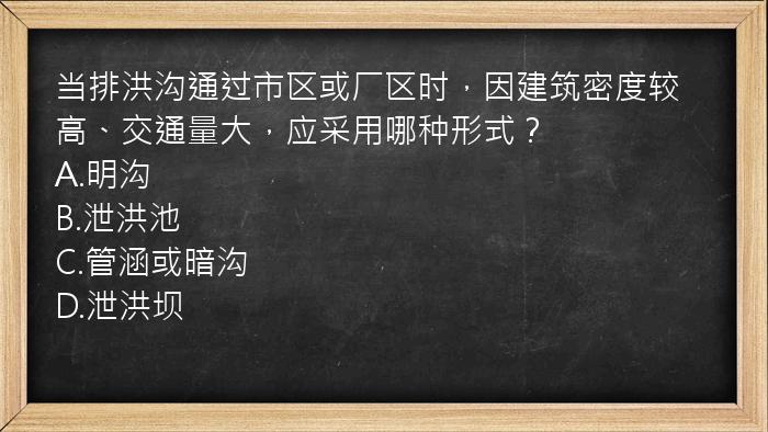 当排洪沟通过市区或厂区时，因建筑密度较高、交通量大，应采用哪种形式？