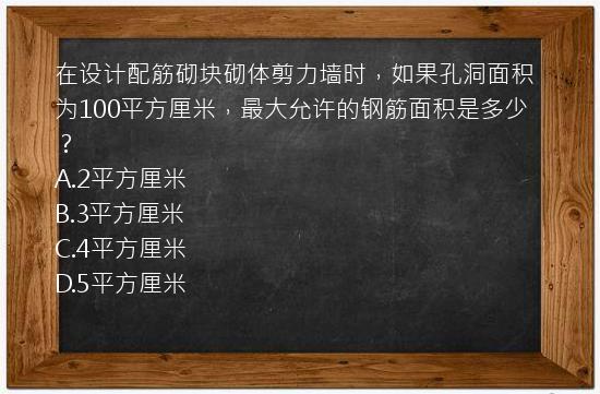 在设计配筋砌块砌体剪力墙时，如果孔洞面积为100平方厘米，最大允许的钢筋面积是多少？