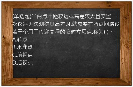 (单选题)当两点相距较远或高差较大且安置一次仪器无法测得其高差时,就需要在两点间增设若干个用于传递高程的临时立尺点,称为(