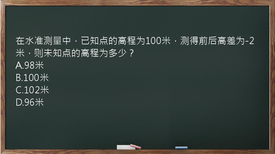 在水准测量中，已知点的高程为100米，测得前后高差为-2米，则未知点的高程为多少？