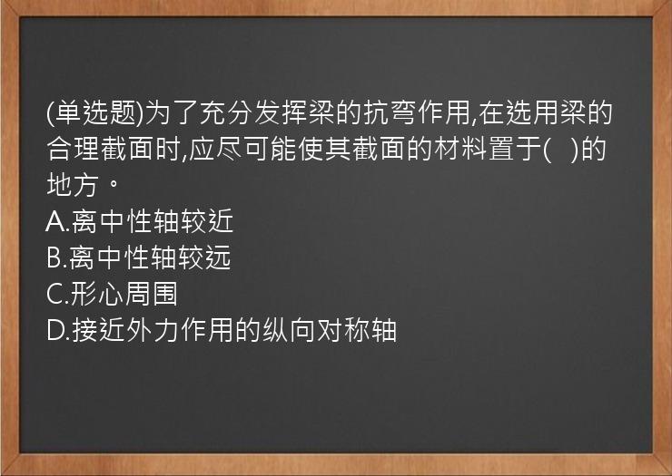 (单选题)为了充分发挥梁的抗弯作用,在选用梁的合理截面时,应尽可能使其截面的材料置于(