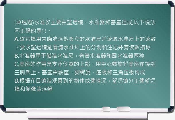 (单选题)水准仪主要由望远镜、水准器和基座组成,以下说法不正确的是( )。