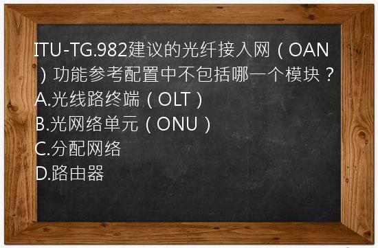 ITU-TG.982建议的光纤接入网（OAN）功能参考配置中不包括哪一个模块？