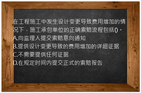 在工程施工中发生设计变更导致费用增加的情况下，施工承包单位的正确索赔流程包括()。