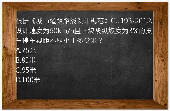 根据《城市道路路线设计规范》CJJ193-2012,设计速度为60km/h且下坡段纵坡度为3%的货车停车视距不应小于多少米？