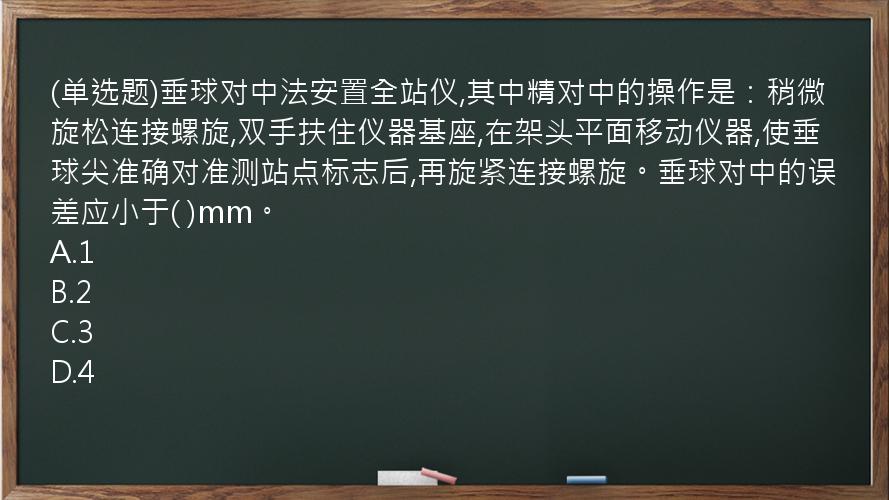 (单选题)垂球对中法安置全站仪,其中精对中的操作是：稍微旋松连接螺旋,双手扶住仪器基座,在架头平面移动仪器,使垂球尖准确对准测站点标志后,再旋紧连接螺旋。垂球对中的误差应小于(