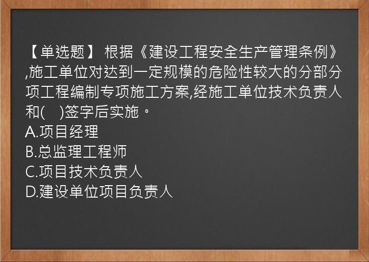 【单选题】 根据《建设工程安全生产管理条例》,施工单位对达到一定规模的危险性较大的分部分项工程编制专项施工方案,经施工单位技术负责人和(　)签字后实施。