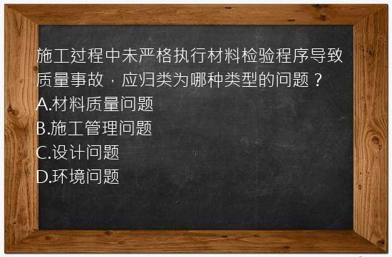 施工过程中未严格执行材料检验程序导致质量事故，应归类为哪种类型的问题？