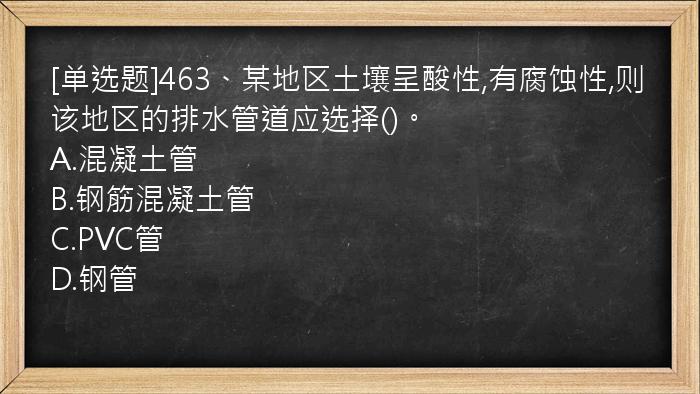 [单选题]463、某地区土壤呈酸性,有腐蚀性,则该地区的排水管道应选择()。