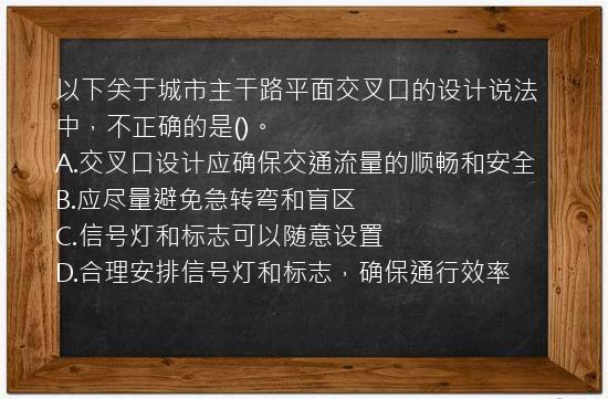 以下关于城市主干路平面交叉口的设计说法中，不正确的是()。