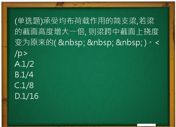 (单选题)承受均布荷载作用的简支梁,若梁的截面高度增大一倍,