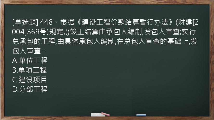 [单选题] 448、根据《建设工程价款结算暂行办法》(财建[2004]369号)规定,()竣工结算由承包人编制,发包人审查;实行总承包的工程,由具体承包人编制,在总包人审查的基础上,发包人审查。