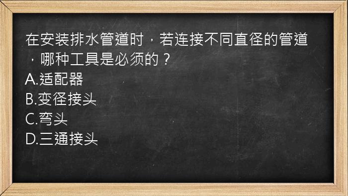 在安装排水管道时，若连接不同直径的管道，哪种工具是必须的？