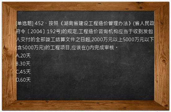 [单选题] 452、按照《湖南省建设工程造价管理办法》(省人民政府令〔2004〕192号)的规定,工程造价咨询机构应当于收到发包人交付的全部竣工结算文件之日起,2000万元以上5000万元以下(含5000万元)的工程项目,应该在()内完成审核。