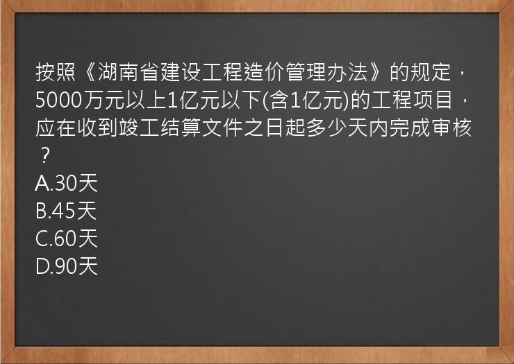 按照《湖南省建设工程造价管理办法》的规定，5000万元以上1亿元以下(含1亿元)的工程项目，应在收到竣工结算文件之日起多少天内完成审核？