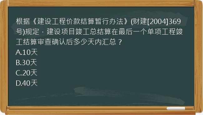 根据《建设工程价款结算暂行办法》(财建[2004]369号)规定，建设项目竣工总结算在最后一个单项工程竣工结算审查确认后多少天内汇总？