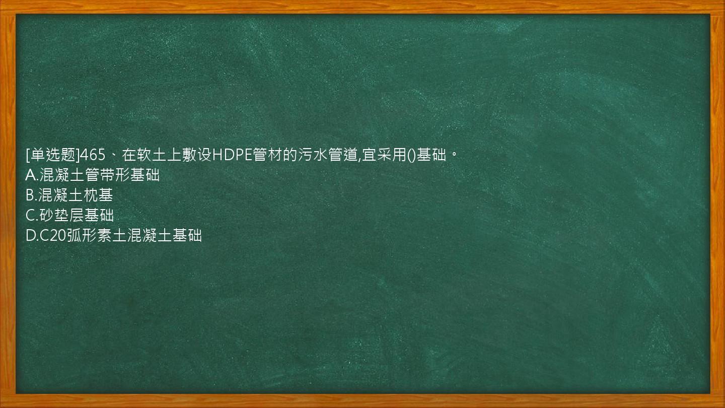 [单选题]465、在软土上敷设HDPE管材的污水管道,宜采用()基础。