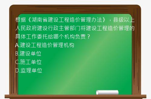 根据《湖南省建设工程造价管理办法》，县级以上人民政府建设行政主管部门将建设工程造价管理的具体工作委托给哪个机构负责？