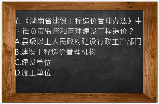 在《湖南省建设工程造价管理办法》中，谁负责监督和管理建设工程造价？