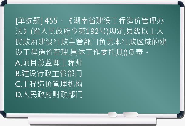 [单选题] 455、《湖南省建设工程造价管理办法》(省人民政府令第192号)规定,县级以上人民政府建设行政主管部门负责本行政区域的建设工程造价管理,具体工作委托其()负责。