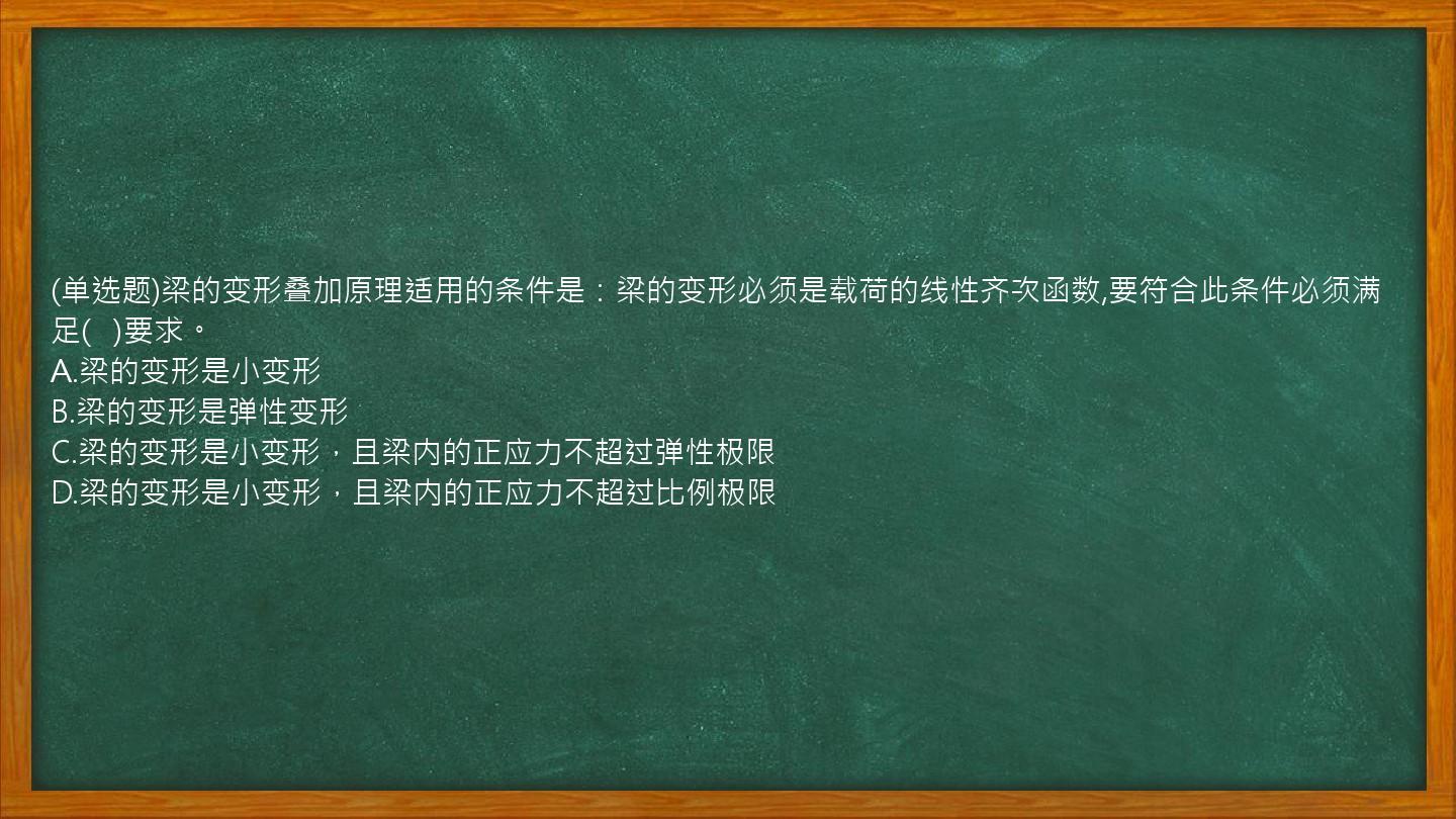 (单选题)梁的变形叠加原理适用的条件是：梁的变形必须是载荷的线性齐次函数,要符合此条件必须满足(