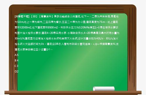 [共享题干题] 【38】【背景资料】某多功能组合公共建筑,地下一、二层为汽车车库,层高均为5.0m,地上一层为超市,二至四层为餐饮,五至二十层为办公室,建筑高度为75m。地上建筑面积32000m2,地下建筑面积8500m2。市政供水压力为0.20MPa满足1~3层生活供水要求和室外消火栓供水要求,建筑4~20层采用水泵-水箱联合供水,4~20层最高日最大时用水量为30m3/h;建筑室内设有消火栓给水系统和自喷灭火系统,设计流量分别为40L/s、30L/s,消火栓系统火灾延续时间为3h。建筑设2条引入管和市政给水管网连接。</p>根据背景资料,该建筑水泵接合器应至少设置()个。