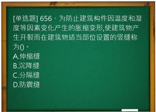 [单选题] 656、为防止建筑构件因温度和湿度等因素变化产生的胀缩变形,使建筑物产生开裂而在建筑物适当部位设置的竖缝称为()。