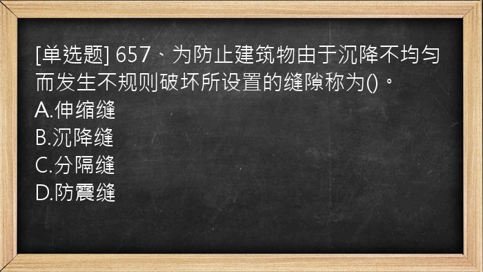 [单选题] 657、为防止建筑物由于沉降不均匀而发生不规则破坏所设置的缝隙称为()。