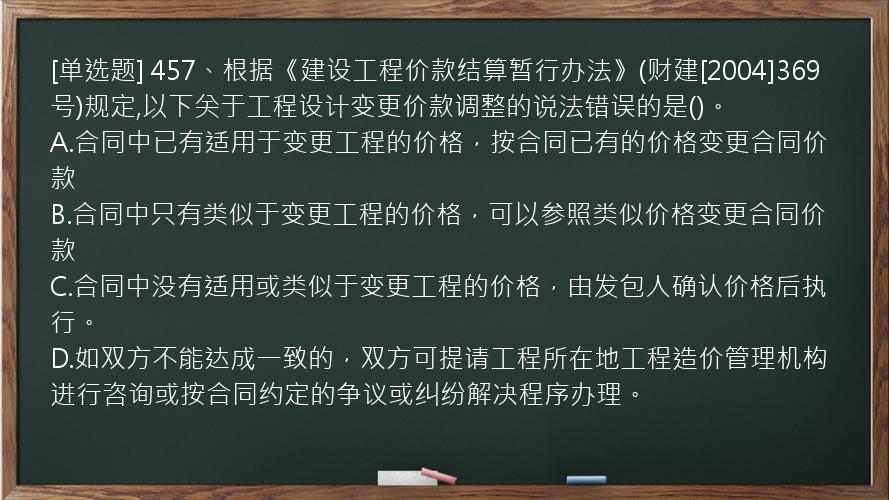 [单选题] 457、根据《建设工程价款结算暂行办法》(财建[2004]369号)规定,以下关于工程设计变更价款调整的说法错误的是()。