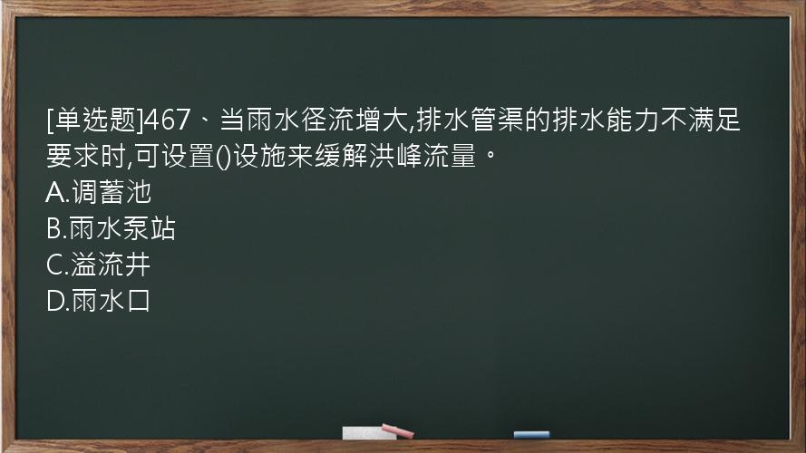 [单选题]467、当雨水径流增大,排水管渠的排水能力不满足要求时,可设置()设施来缓解洪峰流量。