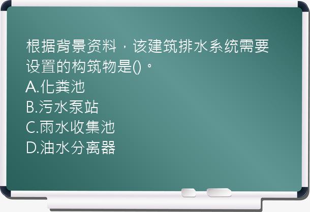 根据背景资料，该建筑排水系统需要设置的构筑物是()。