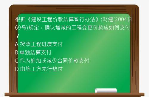 根据《建设工程价款结算暂行办法》(财建[2004]369号)规定，确认增减的工程变更价款应如何支付？