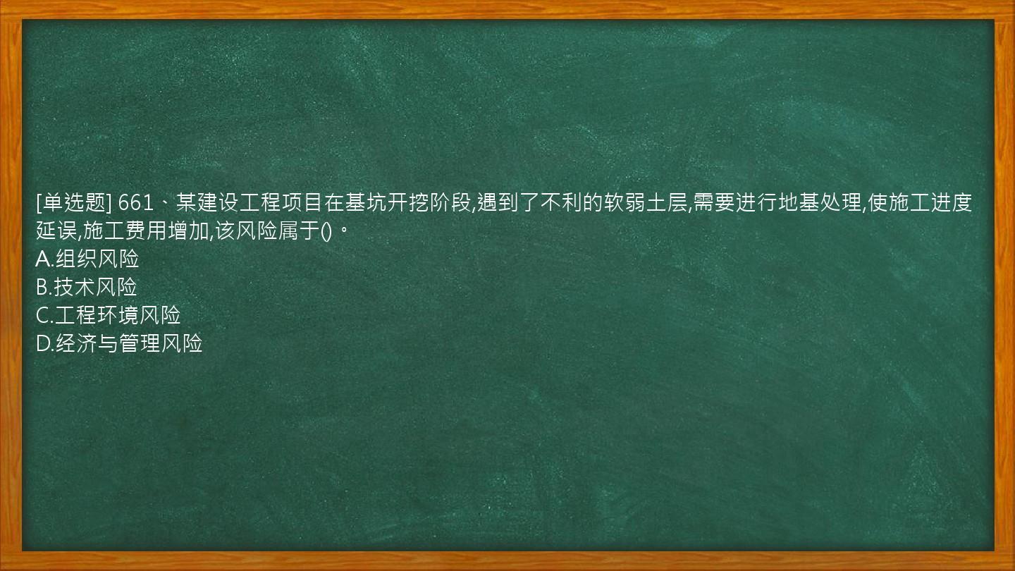 [单选题] 661、某建设工程项目在基坑开挖阶段,遇到了不利的软弱土层,需要进行地基处理,使施工进度延误,施工费用增加,该风险属于()。