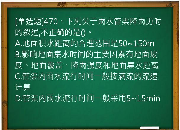 [单选题]470、下列关于雨水管渠降雨历时的叙述,不正确的是()。