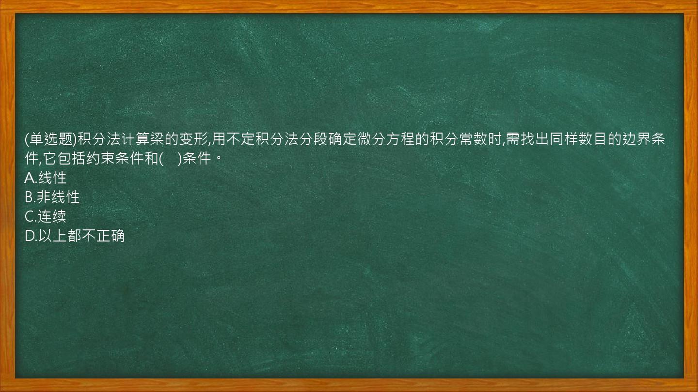 (单选题)积分法计算梁的变形,用不定积分法分段确定微分方程的积分常数时,需找出同样数目的边界条件,它包括约束条件和(