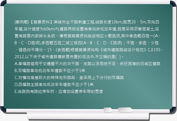 (案例题)【背景资料】某城市主干路新建工程,线路长度10km,路宽20．5m,双向四车道,设计速度为60km/h,道路两侧设置有单向非机动车道,路面采用沥青混凝土,设置有路面内部排水系统。请根据背景资料完成相应小题选项,其中单选题四选一(A、B、C、D选项),多选题五选二或三或四(A、B、C、D、E选项)；不选、多选、少选、错选均不得分。15、(多选题)根据背景资料和《城市道路路线设计规范》CJJ193-2012,以下关于城市道路横断面布置的说法中,不正确的是(