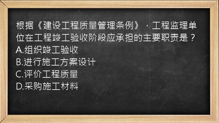 根据《建设工程质量管理条例》，工程监理单位在工程竣工验收阶段应承担的主要职责是？