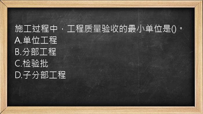 施工过程中，工程质量验收的最小单位是()。