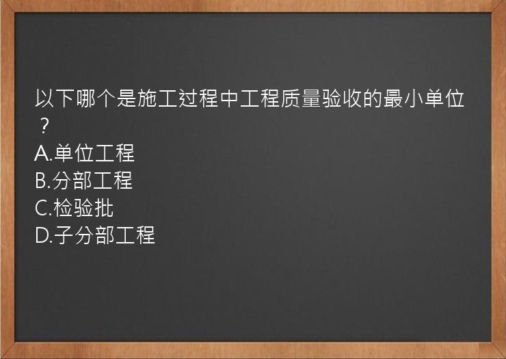 以下哪个是施工过程中工程质量验收的最小单位？