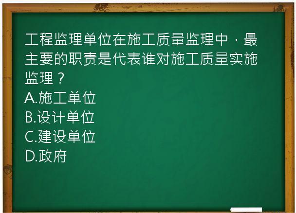 工程监理单位在施工质量监理中，最主要的职责是代表谁对施工质量实施监理？