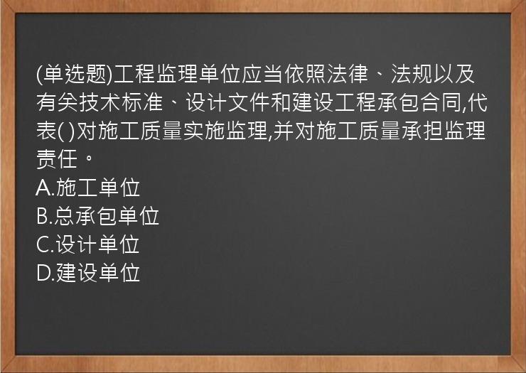 (单选题)工程监理单位应当依照法律、法规以及有关技术标准、设计文件和建设工程承包合同,代表(