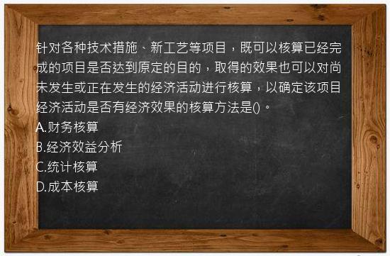 针对各种技术措施、新工艺等项目，既可以核算已经完成的项目是否达到原定的目的，取得的效果也可以对尚未发生或正在发生的经济活动进行核算，以确定该项目经济活动是否有经济效果的核算方法是()。